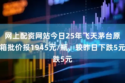 网上配资网站今日25年飞天茅台原箱批价报1945元/瓶，较昨日下跌5元