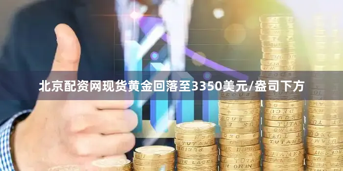 北京配资网现货黄金回落至3350美元/盎司下方