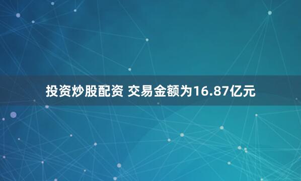 投资炒股配资 交易金额为16.87亿元
