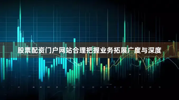 股票配资门户网站合理把握业务拓展广度与深度