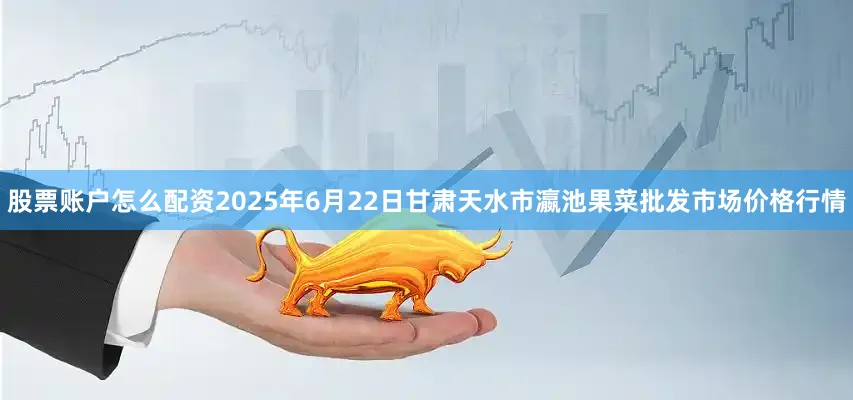 股票账户怎么配资2025年6月22日甘肃天水市瀛池果菜批发市场价格行情