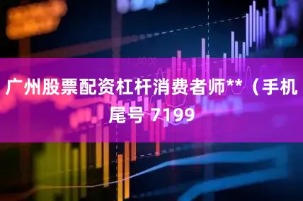 广州股票配资杠杆消费者师**（手机尾号 7199