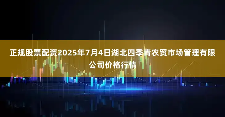 正规股票配资2025年7月4日湖北四季青农贸市场管理有限公司价格行情