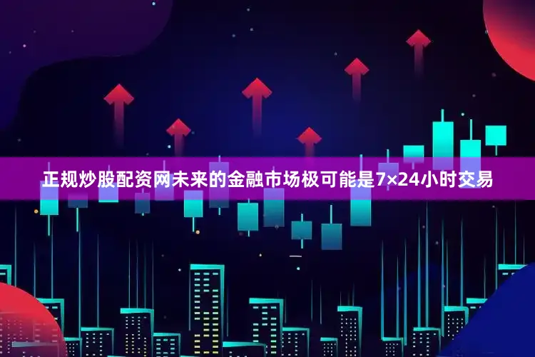 正规炒股配资网未来的金融市场极可能是7×24小时交易