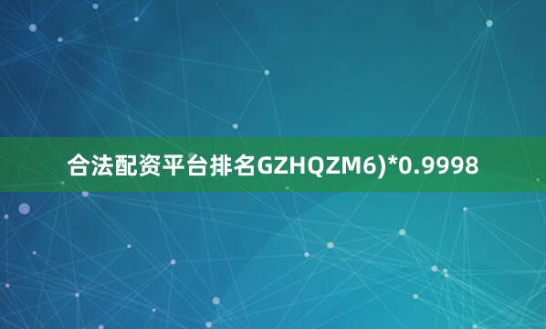 合法配资平台排名GZHQZM6)*0.9998
