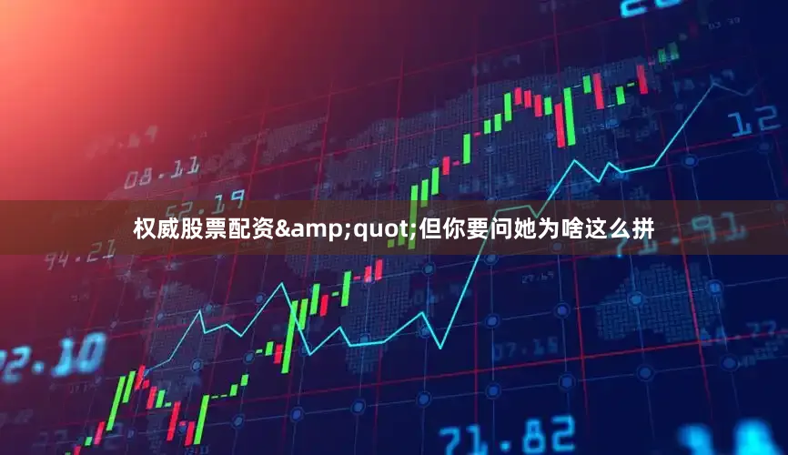 权威股票配资&quot;但你要问她为啥这么拼