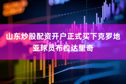 山东炒股配资开户正式买下克罗地亚球员布拉达里奇