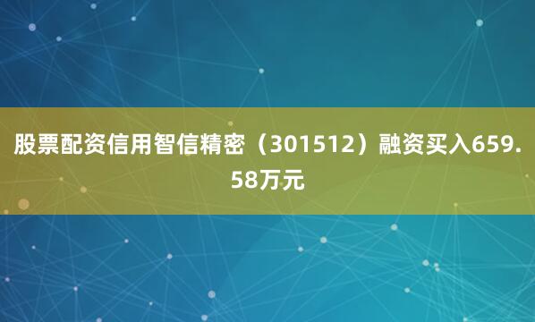 股票配资信用智信精密（301512）融资买入659.58万元